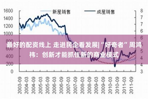 最好的配资线上 走进民企看发展|“好奇者”周鸿祎：创新才能抓住新的商业模式