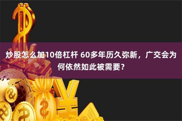 炒股怎么加10倍杠杆 60多年历久弥新，广交会为何依然如此被需要？