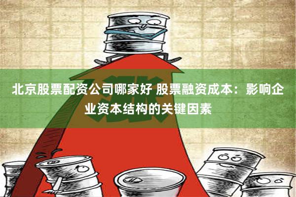 北京股票配资公司哪家好 股票融资成本：影响企业资本结构的关键因素