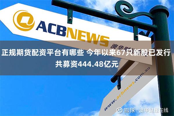 正规期货配资平台有哪些 今年以来67只新股已发行 共募资444.48亿元