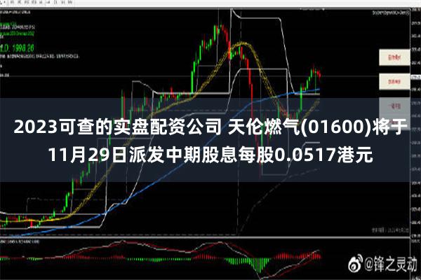 2023可查的实盘配资公司 天伦燃气(01600)将于11月29日派发中期股息每股0.0517港元