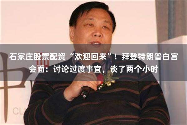 石家庄股票配资 “欢迎回来”！拜登特朗普白宫会面：讨论过渡事宜，谈了两个小时