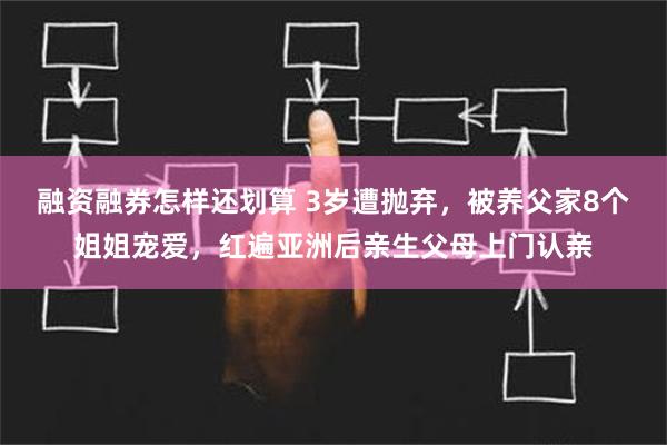 融资融券怎样还划算 3岁遭抛弃，被养父家8个姐姐宠爱，红遍亚洲后亲生父母上门认亲