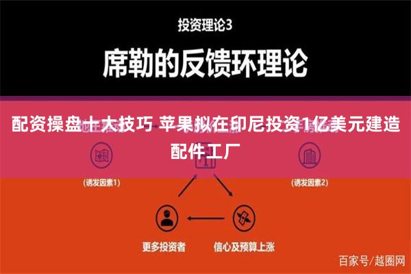 配资操盘十大技巧 苹果拟在印尼投资1亿美元建造配件工厂