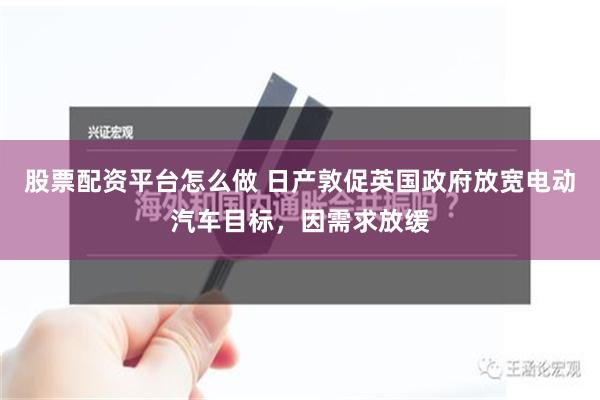 股票配资平台怎么做 日产敦促英国政府放宽电动汽车目标，因需求放缓