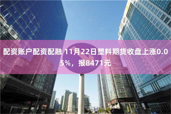 配资账户配资配融 11月22日塑料期货收盘上涨0.05%，报8471元