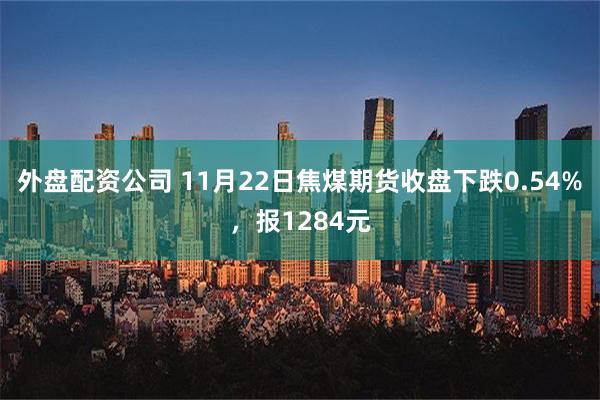 外盘配资公司 11月22日焦煤期货收盘下跌0.54%，报1284元