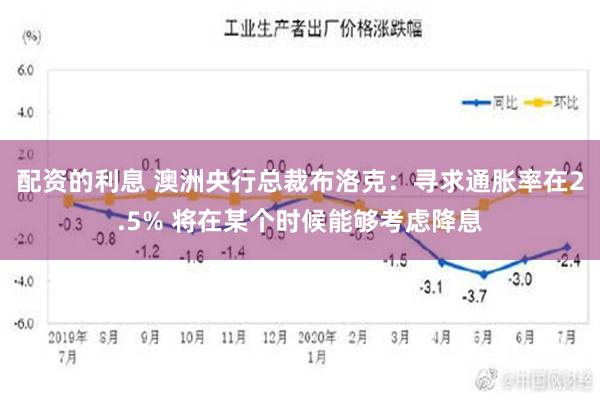 配资的利息 澳洲央行总裁布洛克：寻求通胀率在2.5% 将在某个时候能够考虑降息