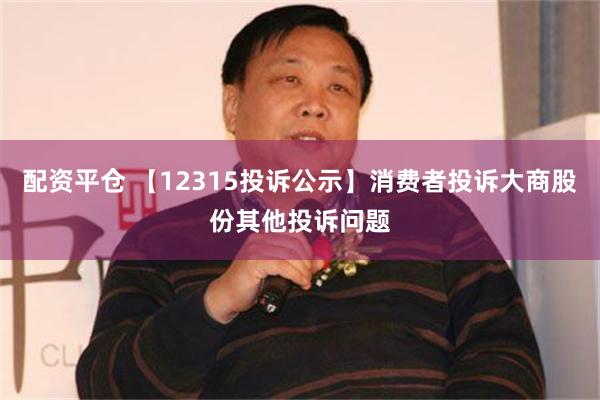 配资平仓 【12315投诉公示】消费者投诉大商股份其他投诉问题