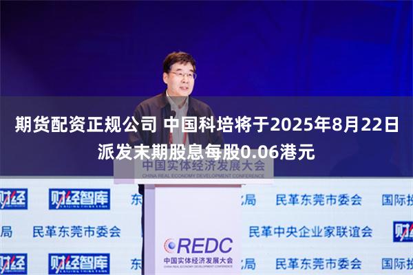 期货配资正规公司 中国科培将于2025年8月22日派发末期股息每股0.06港元