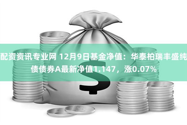 配资资讯专业网 12月9日基金净值：华泰柏瑞丰盛纯债债券A最新净值1.147，涨0.07%