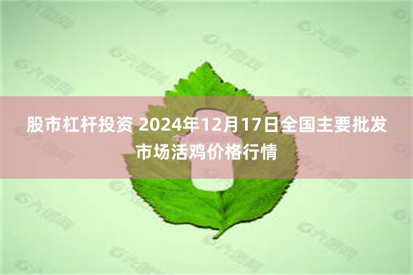 股市杠杆投资 2024年12月17日全国主要批发市场活鸡价格行情