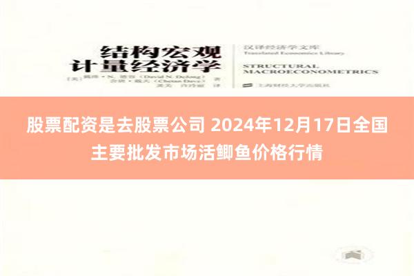 股票配资是去股票公司 2024年12月17日全国主要批发市场活鲫鱼价格行情