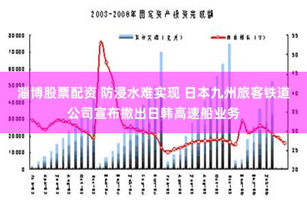 淄博股票配资 防浸水难实现 日本九州旅客铁道公司宣布撤出日韩高速船业务