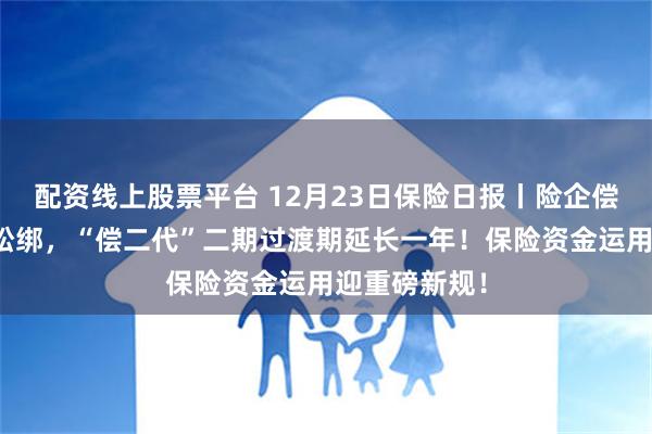 配资线上股票平台 12月23日保险日报丨险企偿付能力监管松绑，“偿二代”二期过渡期延长一年！保险资金运用迎重磅新规！