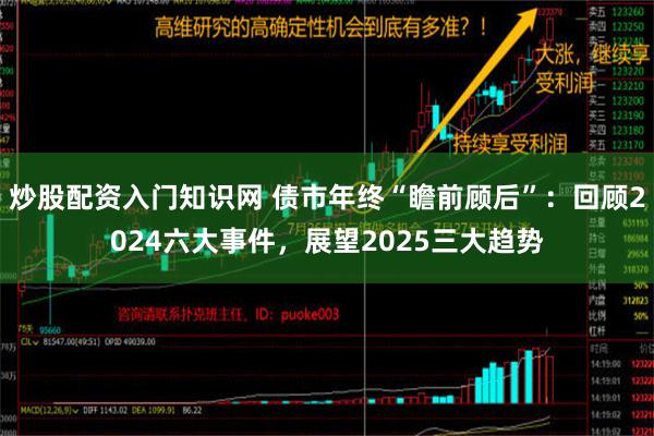 炒股配资入门知识网 债市年终“瞻前顾后”：回顾2024六大事件，展望2025三大趋势