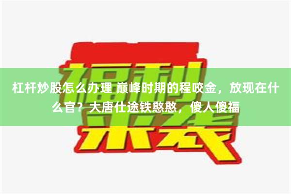 杠杆炒股怎么办理 巅峰时期的程咬金，放现在什么官？大唐仕途铁憨憨，傻人傻福