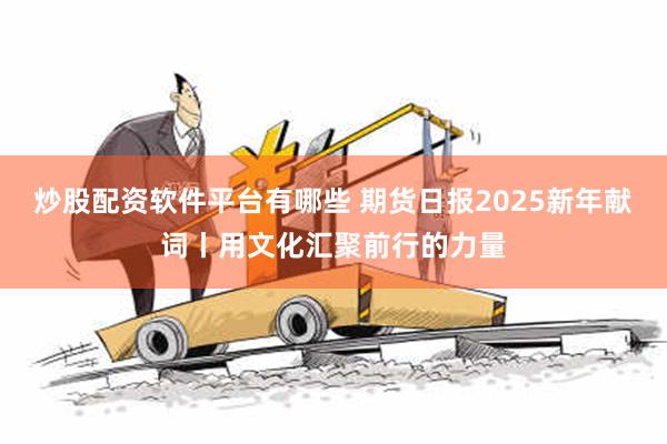 炒股配资软件平台有哪些 期货日报2025新年献词丨用文化汇聚前行的力量