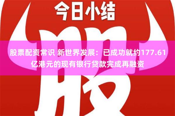 股票配资常识 新世界发展：已成功就约177.61亿港元的现有银行贷款完成再融资