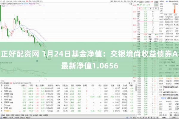 正好配资网 1月24日基金净值：交银境尚收益债券A最新净值1.0656