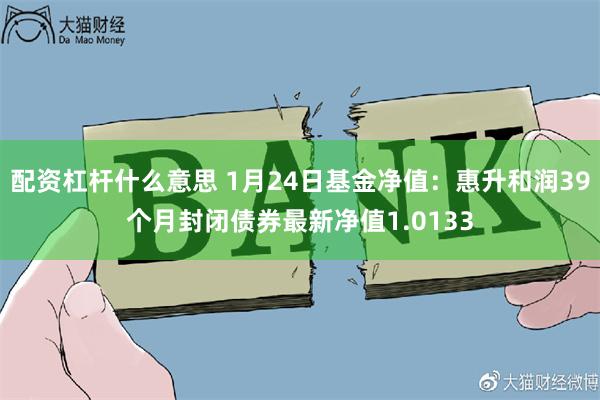 配资杠杆什么意思 1月24日基金净值：惠升和润39个月封闭债券最新净值1.0133