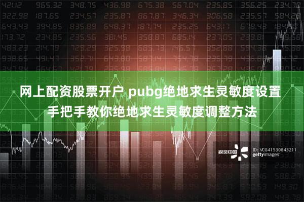 网上配资股票开户 pubg绝地求生灵敏度设置 手把手教你绝地求生灵敏度调整方法