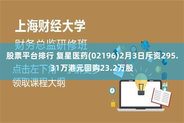 股票平台排行 复星医药(02196)2月3日斥资295.31万港元回购23.2万股