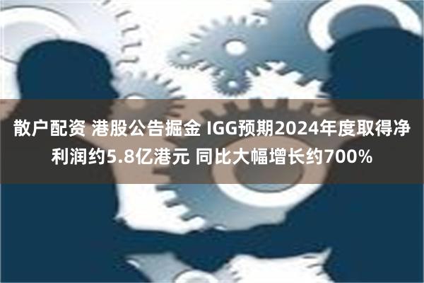 散户配资 港股公告掘金 IGG预期2024年度取得净利润约5.8亿港元 同比大幅增长约700%