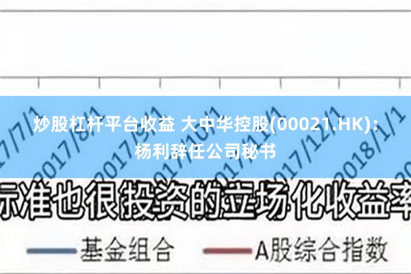 炒股杠杆平台收益 大中华控股(00021.HK)：杨利辞任公司秘书