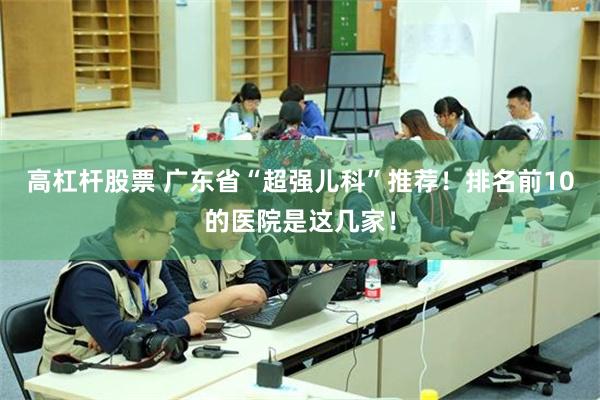 高杠杆股票 广东省“超强儿科”推荐！排名前10的医院是这几家！